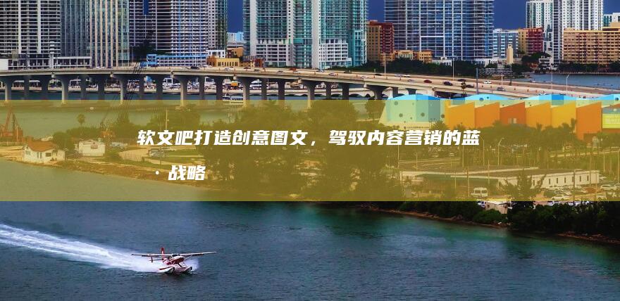 软文吧：打造创意图文，驾驭内容营销的蓝海战略