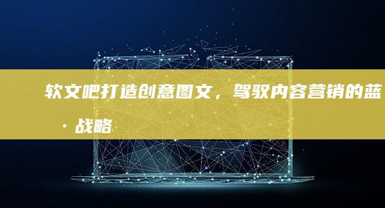 软文吧：打造创意图文，驾驭内容营销的蓝海战略