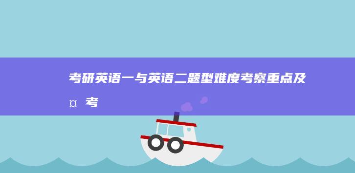 考研英语一与英语二：题型难度、考察重点及备考策略差异解析